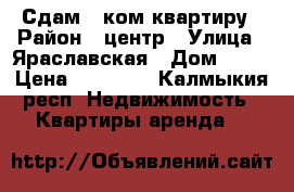 Сдам 3-ком квартиру › Район ­ центр › Улица ­ Яраславская › Дом ­ 72 › Цена ­ 12 000 - Калмыкия респ. Недвижимость » Квартиры аренда   